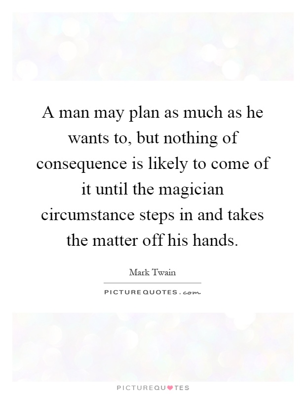 A man may plan as much as he wants to, but nothing of consequence is likely to come of it until the magician circumstance steps in and takes the matter off his hands Picture Quote #1