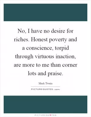 No, I have no desire for riches. Honest poverty and a conscience, torpid through virtuous inaction, are more to me than corner lots and praise Picture Quote #1