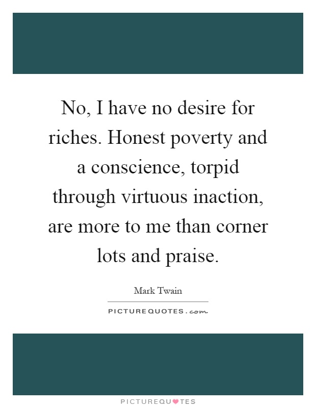 No, I have no desire for riches. Honest poverty and a conscience, torpid through virtuous inaction, are more to me than corner lots and praise Picture Quote #1