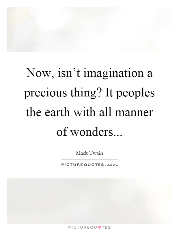 Now, isn't imagination a precious thing? It peoples the earth with all manner of wonders Picture Quote #1