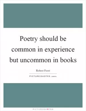 Poetry should be common in experience but uncommon in books Picture Quote #1