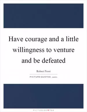 Have courage and a little willingness to venture and be defeated Picture Quote #1
