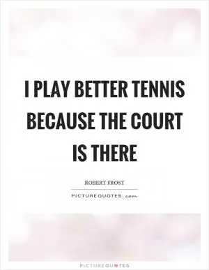 I play better tennis because the court is there Picture Quote #1