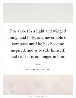 For a poet is a light and winged thing, and holy, and never able to compose until he has become inspired, and is beside himself, and reason is no longer in him Picture Quote #1