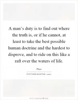 A man’s duty is to find out where the truth is, or if he cannot, at least to take the best possible human doctrine and the hardest to disprove, and to ride on this like a raft over the waters of life Picture Quote #1