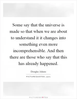 Some say that the universe is made so that when we are about to understand it it changes into something even more incomprehensible. And then there are those who say that this has already happened Picture Quote #1