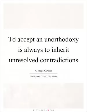 To accept an unorthodoxy is always to inherit unresolved contradictions Picture Quote #1