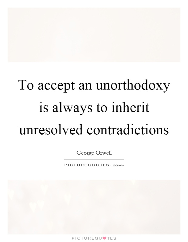 To accept an unorthodoxy is always to inherit unresolved contradictions Picture Quote #1