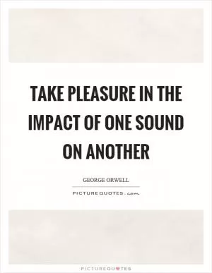 Take pleasure in the impact of one sound on another Picture Quote #1