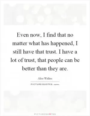 Even now, I find that no matter what has happened, I still have that trust. I have a lot of trust, that people can be better than they are Picture Quote #1
