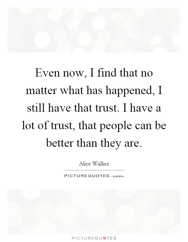 Even now, I find that no matter what has happened, I still have that trust. I have a lot of trust, that people can be better than they are Picture Quote #1