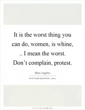 It is the worst thing you can do, women, is whine,.. I mean the worst. Don’t complain, protest Picture Quote #1