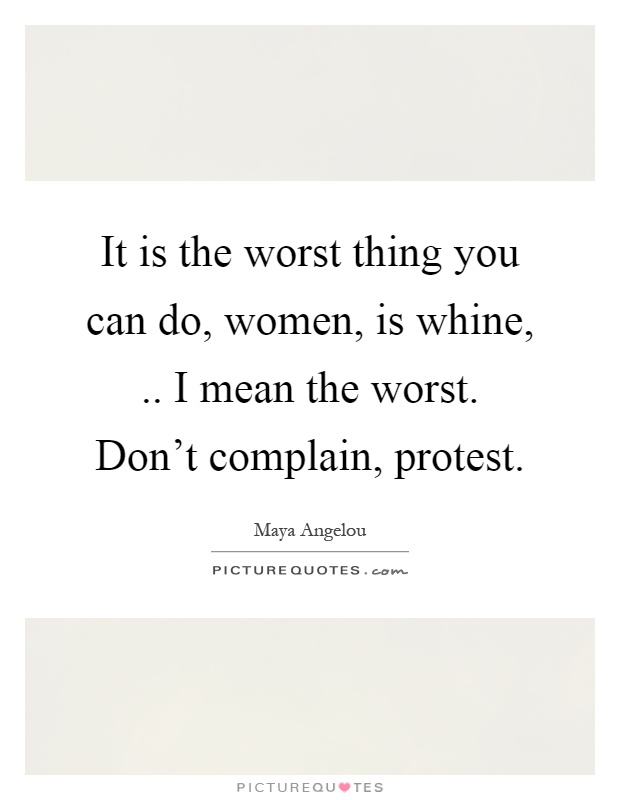 It is the worst thing you can do, women, is whine,.. I mean the worst. Don't complain, protest Picture Quote #1