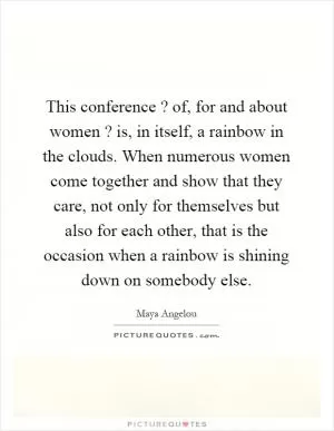 This conference? of, for and about women? is, in itself, a rainbow in the clouds. When numerous women come together and show that they care, not only for themselves but also for each other, that is the occasion when a rainbow is shining down on somebody else Picture Quote #1
