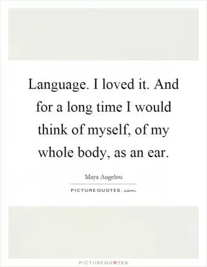 Language. I loved it. And for a long time I would think of myself, of my whole body, as an ear Picture Quote #1