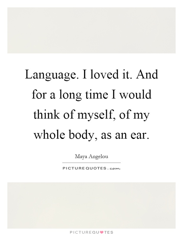 Language. I loved it. And for a long time I would think of myself, of my whole body, as an ear Picture Quote #1