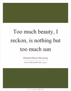 Too much beauty, I reckon, is nothing but too much sun Picture Quote #1