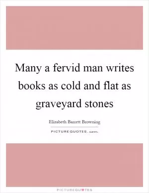 Many a fervid man writes books as cold and flat as graveyard stones Picture Quote #1
