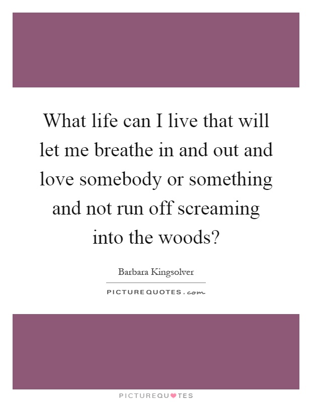 What life can I live that will let me breathe in and out and love somebody or something and not run off screaming into the woods? Picture Quote #1