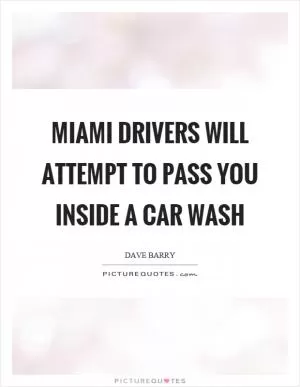 Miami drivers will attempt to pass you inside a car wash Picture Quote #1