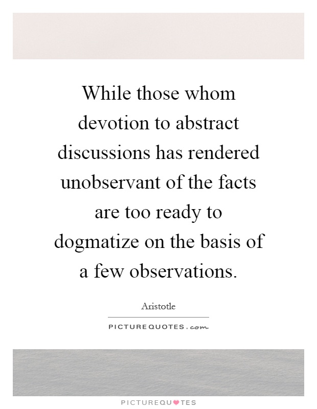 While those whom devotion to abstract discussions has rendered unobservant of the facts are too ready to dogmatize on the basis of a few observations Picture Quote #1