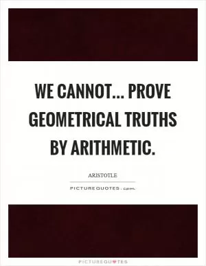 We cannot... prove geometrical truths by arithmetic Picture Quote #1