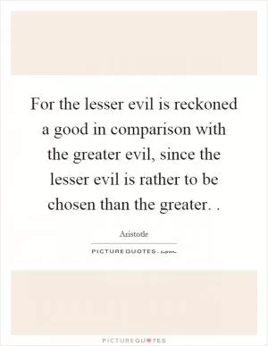 For the lesser evil is reckoned a good in comparison with the greater evil, since the lesser evil is rather to be chosen than the greater Picture Quote #1