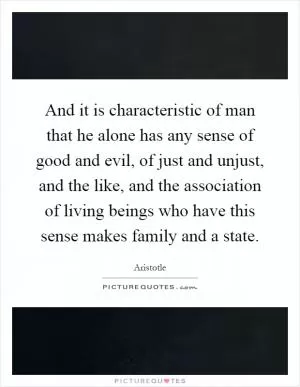 And it is characteristic of man that he alone has any sense of good and evil, of just and unjust, and the like, and the association of living beings who have this sense makes family and a state Picture Quote #1