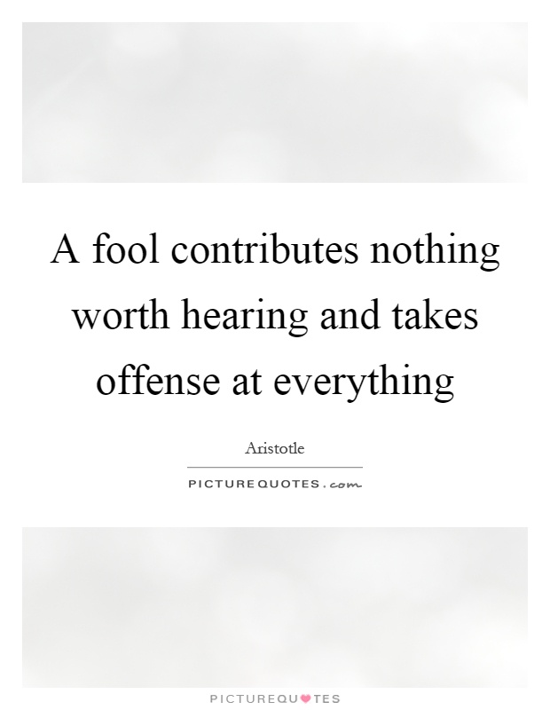 A fool contributes nothing worth hearing and takes offense at everything Picture Quote #1