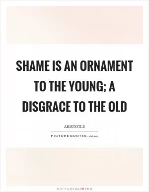 Shame is an ornament to the young; a disgrace to the old Picture Quote #1