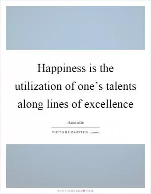 Happiness is the utilization of one’s talents along lines of excellence Picture Quote #1