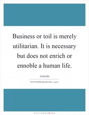Business or toil is merely utilitarian. It is necessary but does not enrich or ennoble a human life Picture Quote #1