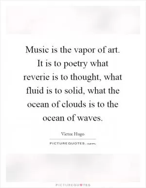 Music is the vapor of art. It is to poetry what reverie is to thought, what fluid is to solid, what the ocean of clouds is to the ocean of waves Picture Quote #1