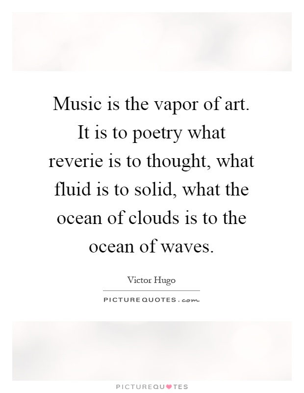 Music is the vapor of art. It is to poetry what reverie is to thought, what fluid is to solid, what the ocean of clouds is to the ocean of waves Picture Quote #1