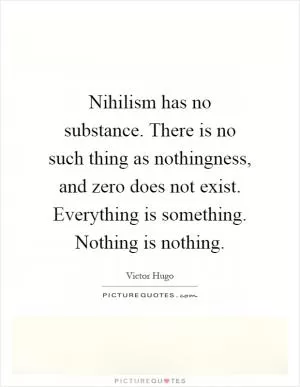 Nihilism has no substance. There is no such thing as nothingness, and zero does not exist. Everything is something. Nothing is nothing Picture Quote #1