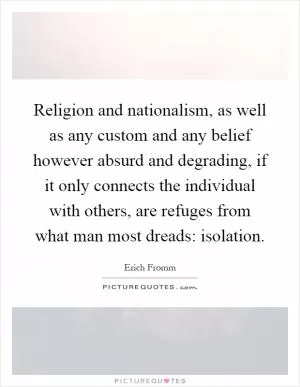 Religion and nationalism, as well as any custom and any belief however absurd and degrading, if it only connects the individual with others, are refuges from what man most dreads: isolation Picture Quote #1