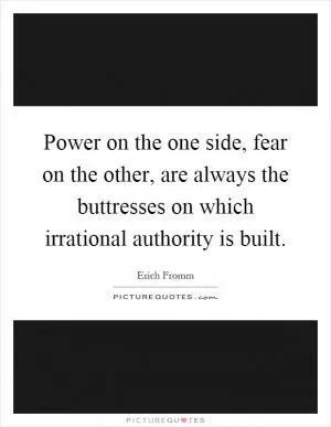 Power on the one side, fear on the other, are always the buttresses on which irrational authority is built Picture Quote #1