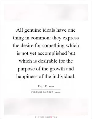 All genuine ideals have one thing in common: they express the desire for something which is not yet accomplished but which is desirable for the purpose of the growth and happiness of the individual Picture Quote #1