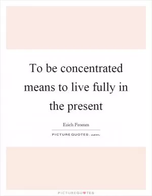 To be concentrated means to live fully in the present Picture Quote #1