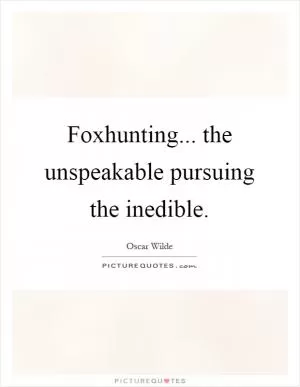 Foxhunting... the unspeakable pursuing the inedible Picture Quote #1