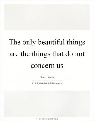 The only beautiful things are the things that do not concern us Picture Quote #1
