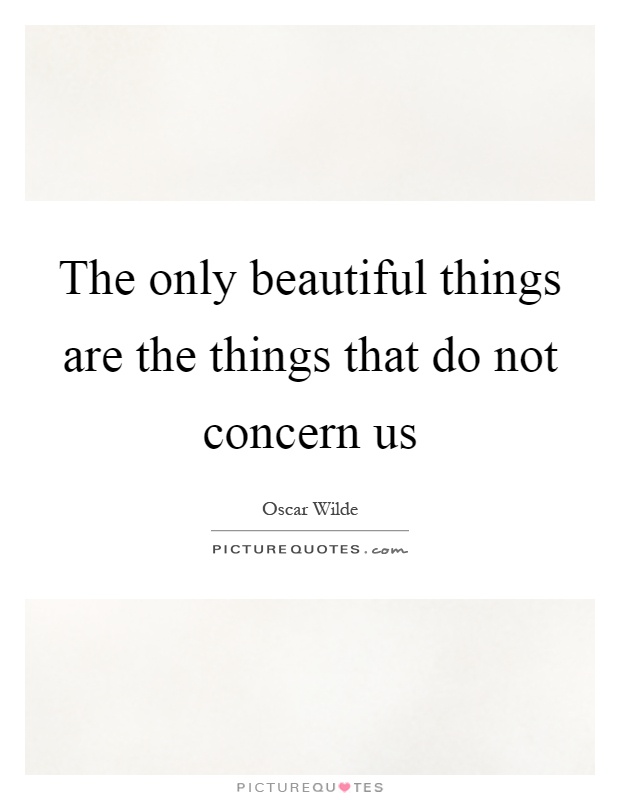 The only beautiful things are the things that do not concern us Picture Quote #1