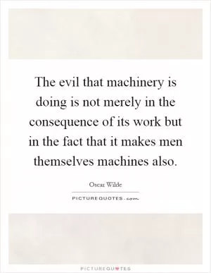 The evil that machinery is doing is not merely in the consequence of its work but in the fact that it makes men themselves machines also Picture Quote #1