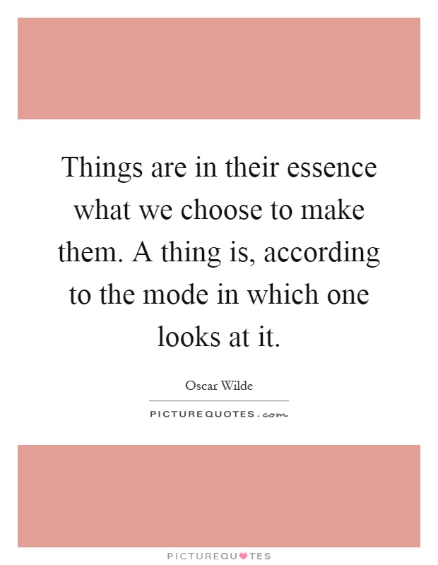 Things are in their essence what we choose to make them. A thing is, according to the mode in which one looks at it Picture Quote #1