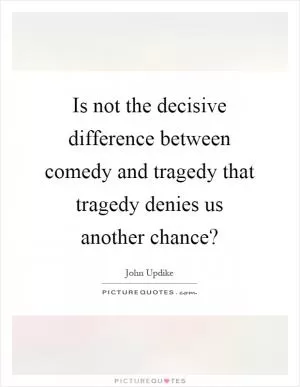 Is not the decisive difference between comedy and tragedy that tragedy denies us another chance? Picture Quote #1