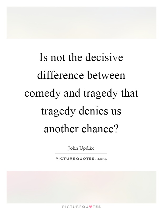 Is not the decisive difference between comedy and tragedy that tragedy denies us another chance? Picture Quote #1