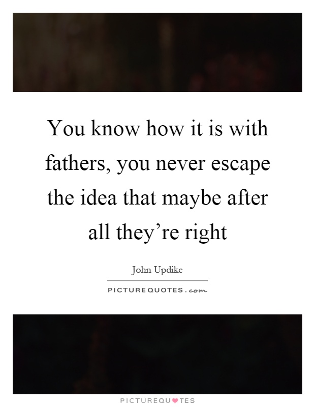 You know how it is with fathers, you never escape the idea that maybe after all they're right Picture Quote #1