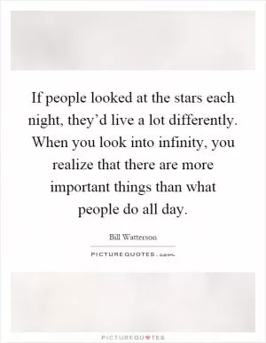If people looked at the stars each night, they’d live a lot differently. When you look into infinity, you realize that there are more important things than what people do all day Picture Quote #1