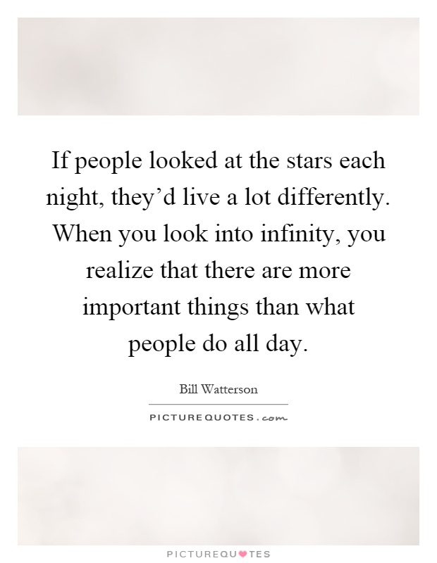 If people looked at the stars each night, they'd live a lot differently. When you look into infinity, you realize that there are more important things than what people do all day Picture Quote #1