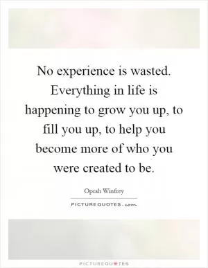No experience is wasted. Everything in life is happening to grow you up, to fill you up, to help you become more of who you were created to be Picture Quote #1